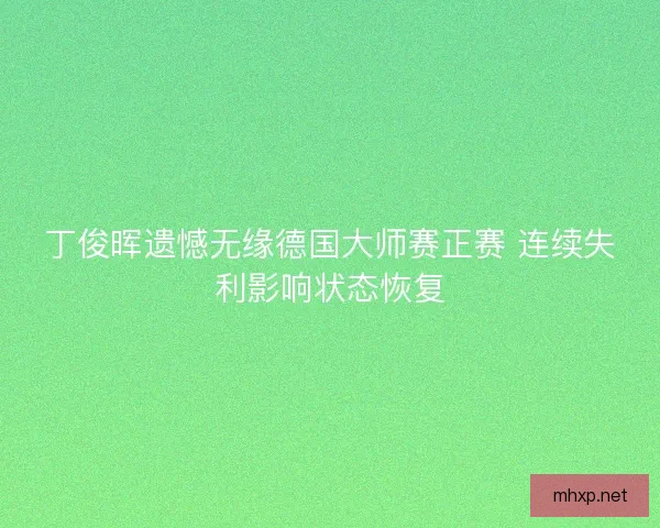 丁俊晖遗憾无缘德国大师赛正赛 连续失利影响状态恢复