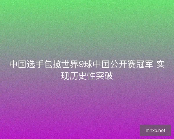 中国选手包揽世界9球中国公开赛冠军 实现历史性突破