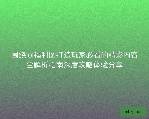 围绕lol福利图打造玩家必看的精彩内容全解析指南深度攻略体验分享