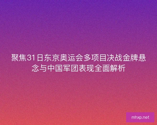 聚焦31日东京奥运会多项目决战金牌悬念与中国军团表现全面解析