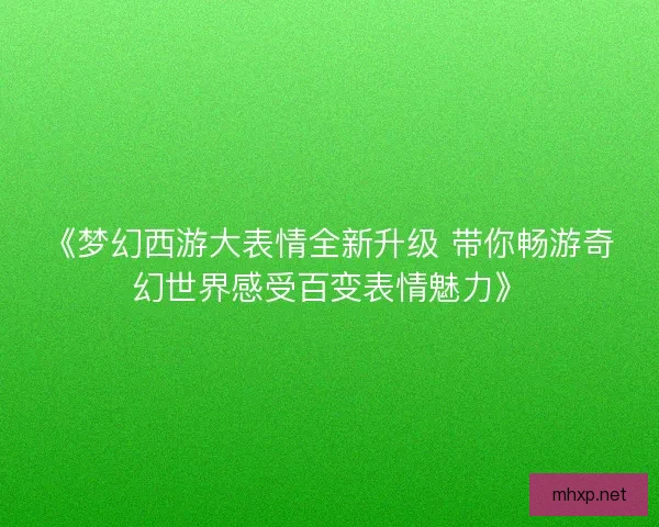 《梦幻西游大表情全新升级 带你畅游奇幻世界感受百变表情魅力》