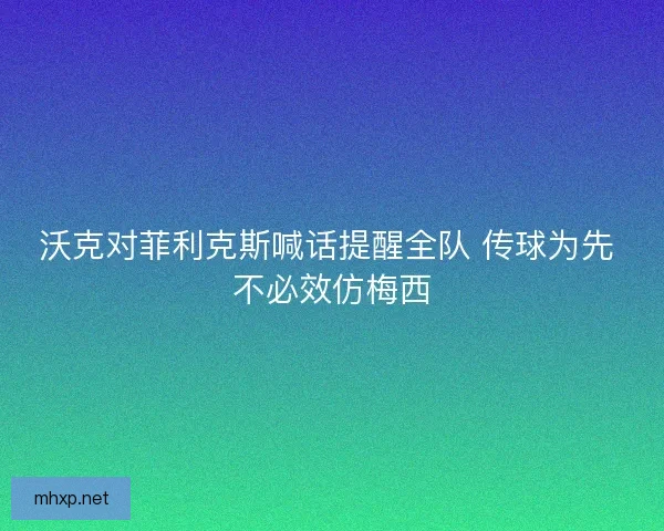 沃克对菲利克斯喊话提醒全队 传球为先 不必效仿梅西