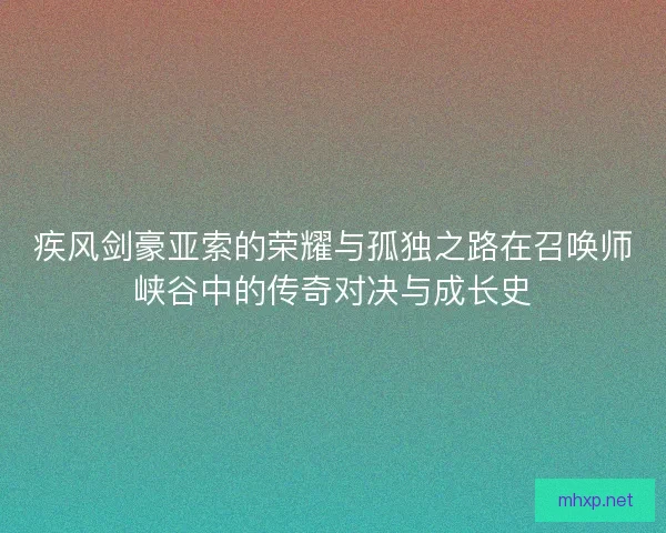 疾风剑豪亚索的荣耀与孤独之路在召唤师峡谷中的传奇对决与成长史