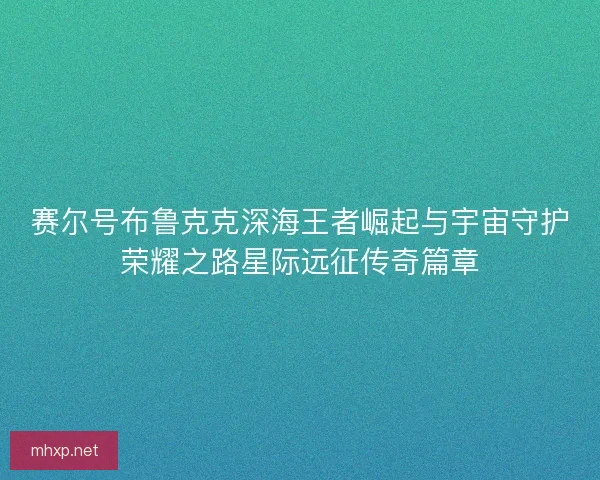 赛尔号布鲁克克深海王者崛起与宇宙守护荣耀之路星际远征传奇篇章