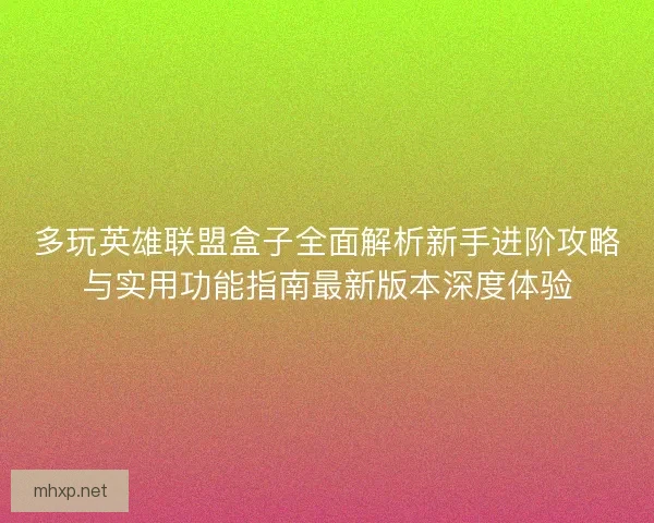 多玩英雄联盟盒子全面解析新手进阶攻略与实用功能指南最新版本深度体验