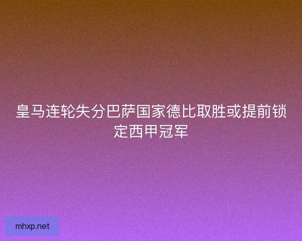 皇马连轮失分巴萨国家德比取胜或提前锁定西甲冠军