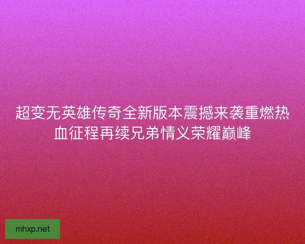 超变无英雄传奇全新版本震撼来袭重燃热血征程再续兄弟情义荣耀巅峰