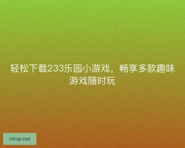 轻松下载233乐园小游戏，畅享多款趣味游戏随时玩