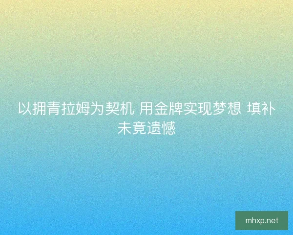 以拥青拉姆为契机 用金牌实现梦想 填补未竟遗憾 以拥青拉姆为契机 用金牌实现梦想 填补未竟遗憾