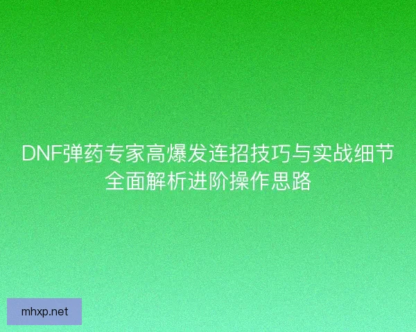 DNF弹药专家高爆发连招技巧与实战细节全面解析进阶操作思路