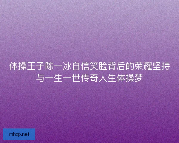 体操王子陈一冰自信笑脸背后的荣耀坚持与一生一世传奇人生体操梦