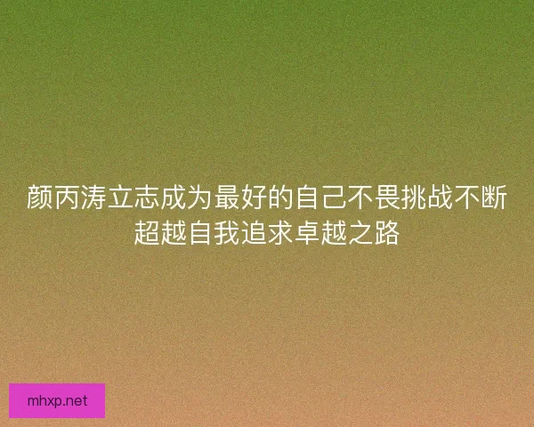 颜丙涛立志成为最好的自己不畏挑战不断超越自我追求卓越之路