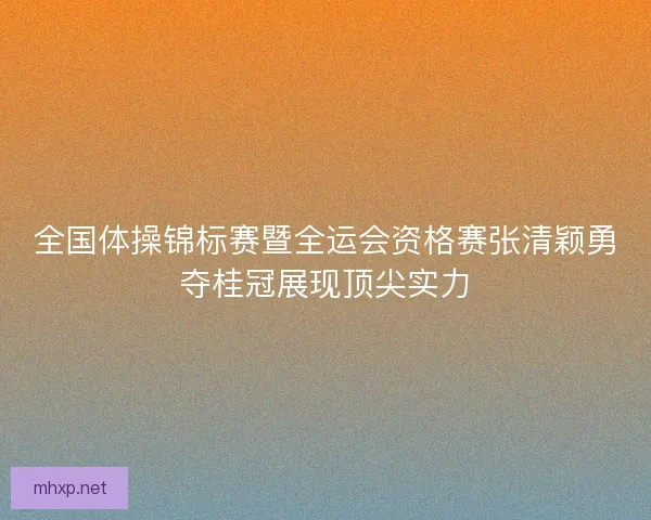 全国体操锦标赛暨全运会资格赛张清颖勇夺桂冠展现顶尖实力
