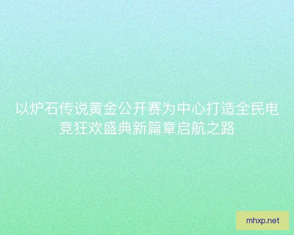 以炉石传说黄金公开赛为中心打造全民电竞狂欢盛典新篇章启航之路