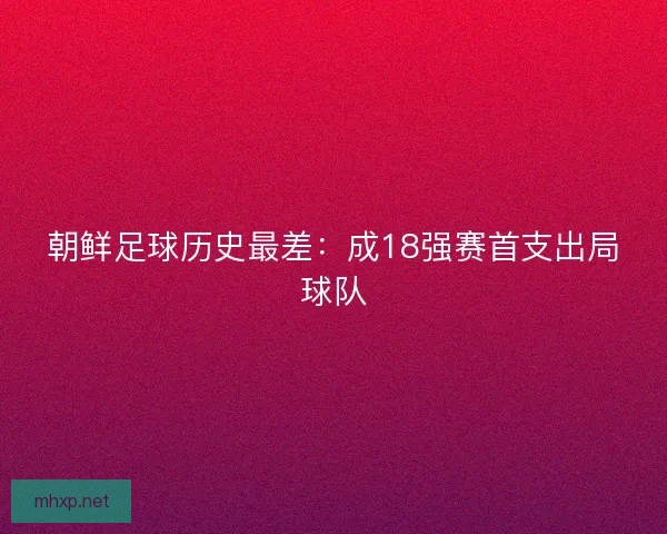 朝鲜足球历史最差：成18强赛首支出局球队